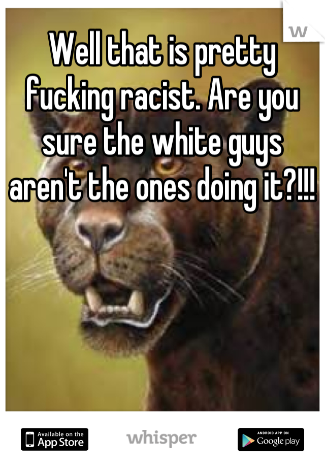 Well that is pretty fucking racist. Are you sure the white guys aren't the ones doing it?!!!