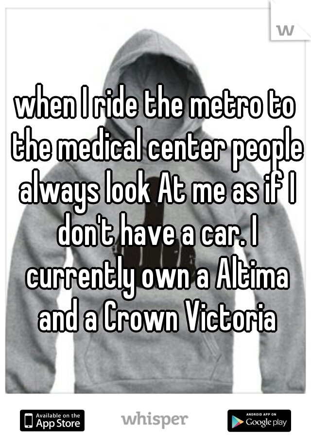 when I ride the metro to the medical center people always look At me as if I don't have a car. I currently own a Altima and a Crown Victoria