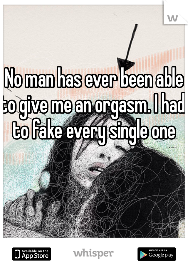 No man has ever been able to give me an orgasm. I had to fake every single one   