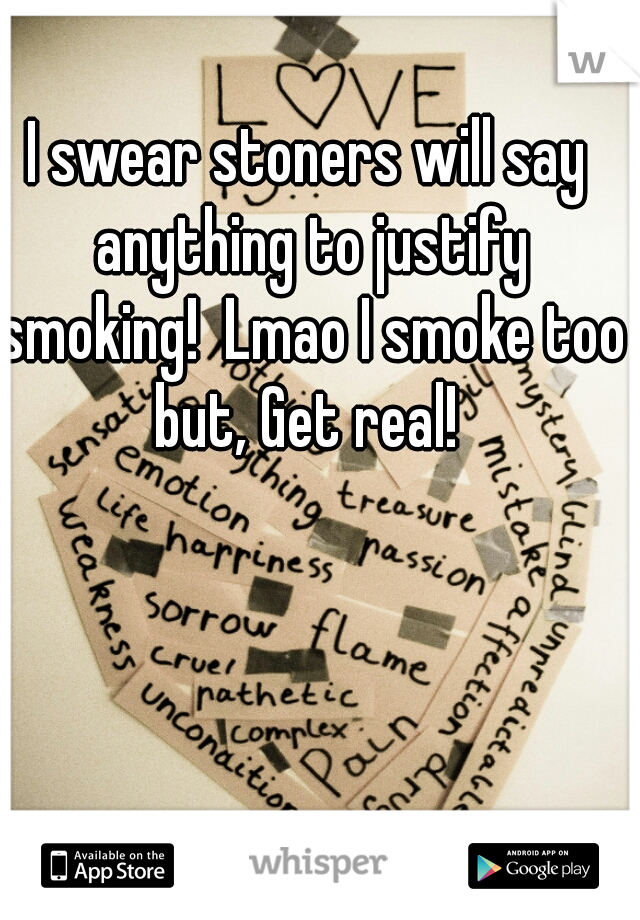 I swear stoners will say anything to justify smoking!  Lmao I smoke too but, Get real! 