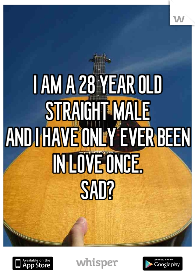 I AM A 28 YEAR OLD STRAIGHT MALE
AND I HAVE ONLY EVER BEEN IN LOVE ONCE. 
SAD?