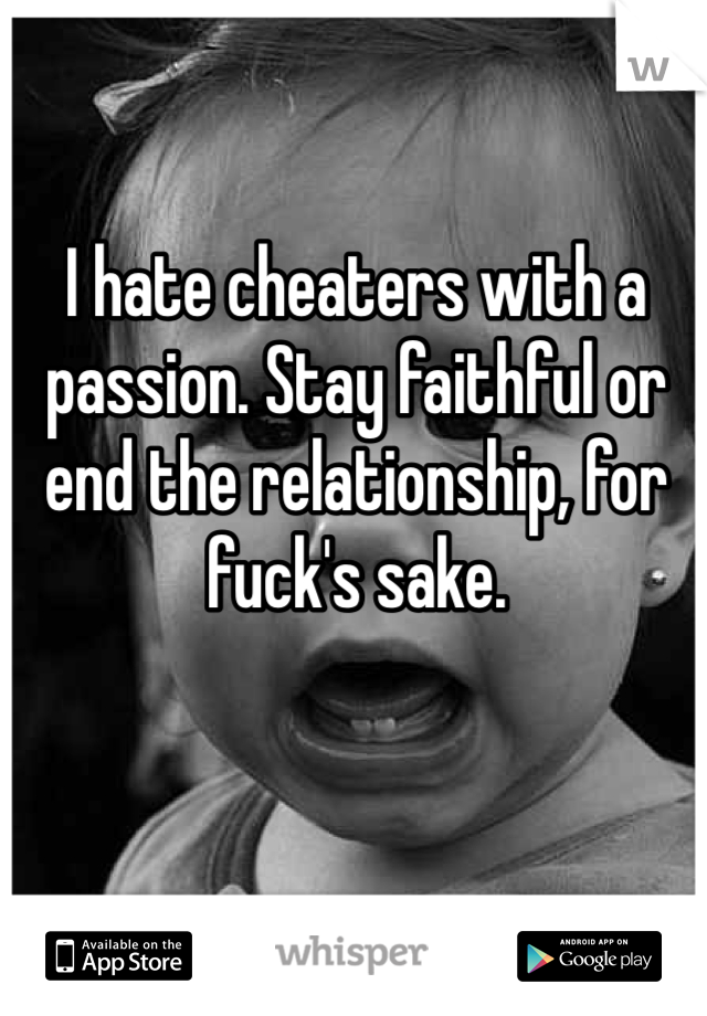 I hate cheaters with a passion. Stay faithful or end the relationship, for fuck's sake. 