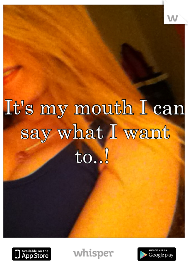 It's my mouth I can say what I want to..! 
