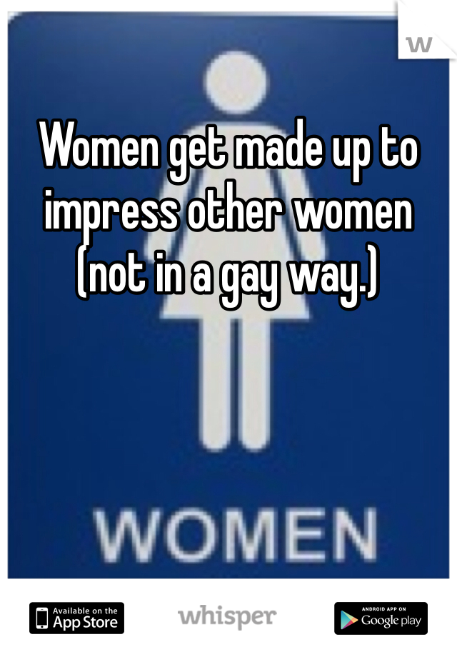 Women get made up to
impress other women (not in a gay way.)