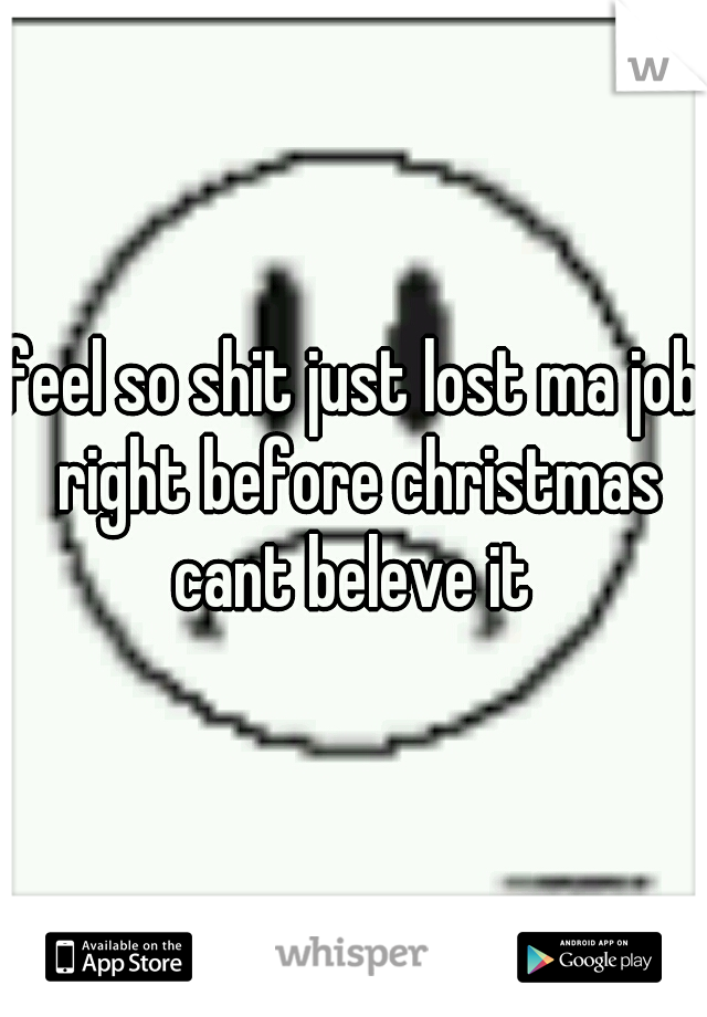 feel so shit just lost ma job right before christmas cant beleve it 