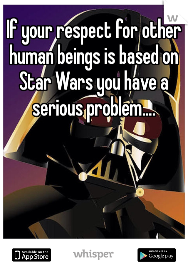 If your respect for other human beings is based on Star Wars you have a serious problem....