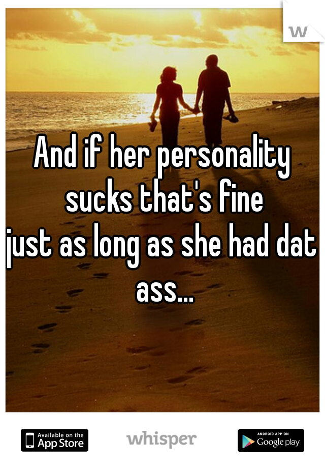 And if her personality sucks that's fine

just as long as she had dat ass...