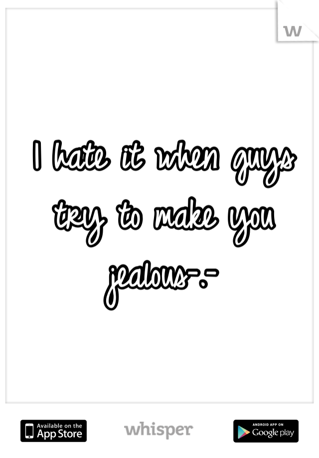 I hate it when guys try to make you jealous-.-