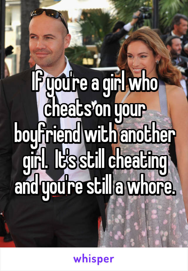 If you're a girl who cheats on your boyfriend with another girl.  It's still cheating and you're still a whore.