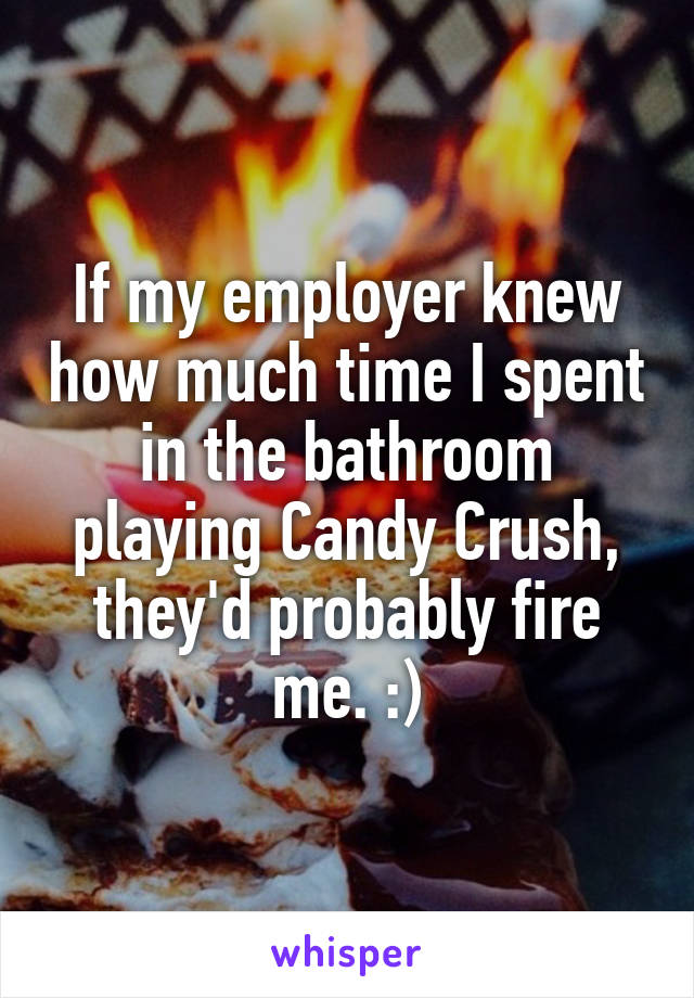 If my employer knew how much time I spent in the bathroom playing Candy Crush, they'd probably fire me. :)