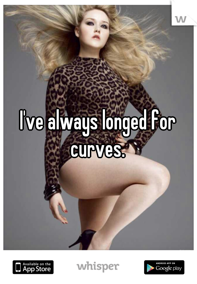 I've always longed for curves. 