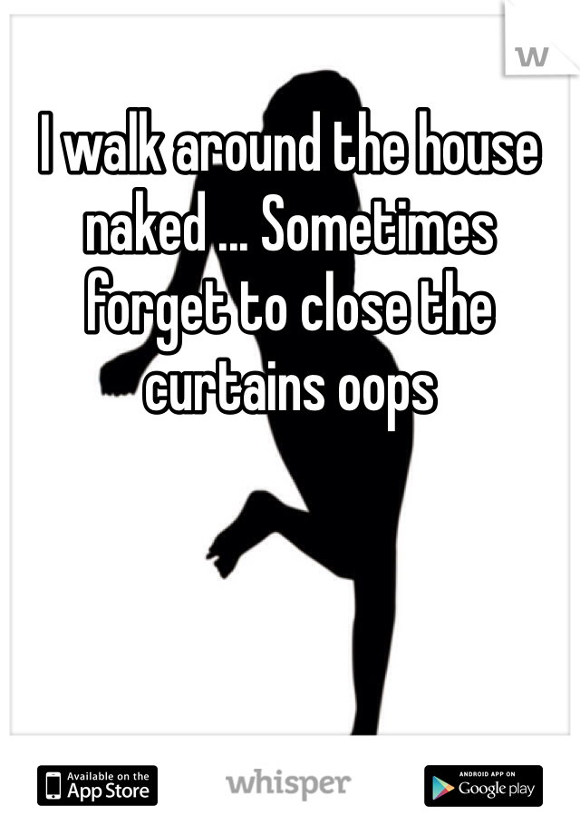 I walk around the house naked ... Sometimes forget to close the curtains oops 