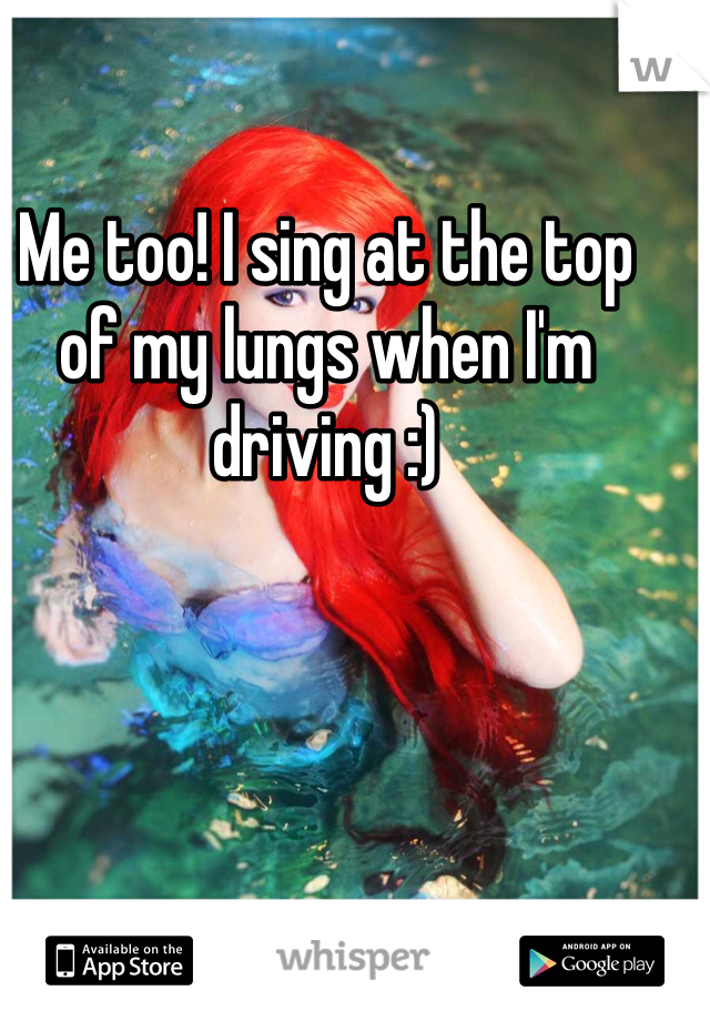 Me too! I sing at the top of my lungs when I'm driving :)