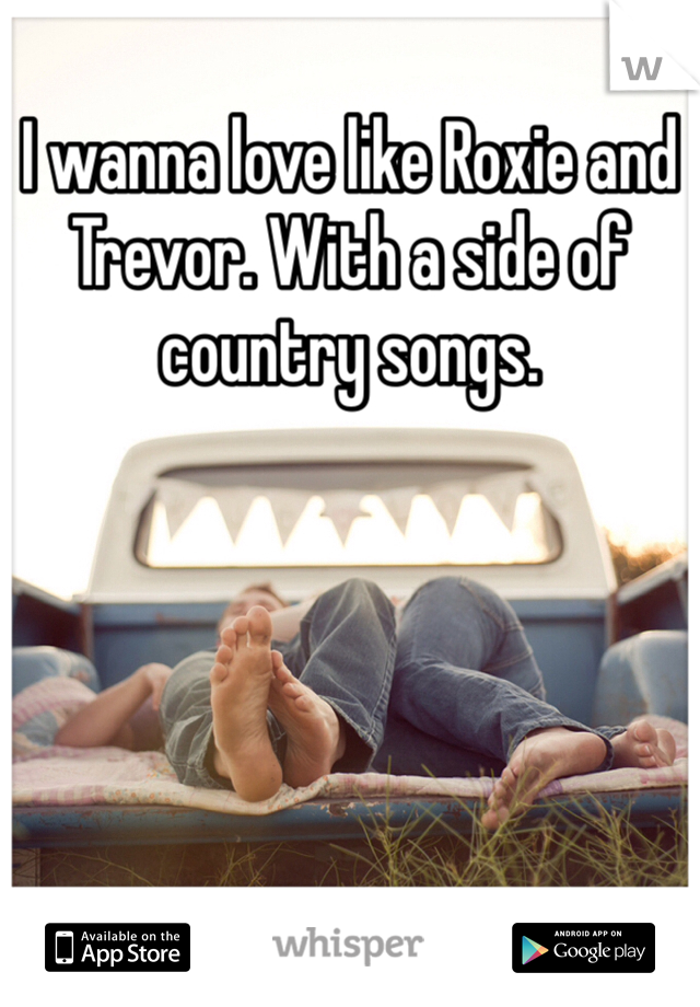 I wanna love like Roxie and Trevor. With a side of country songs. 