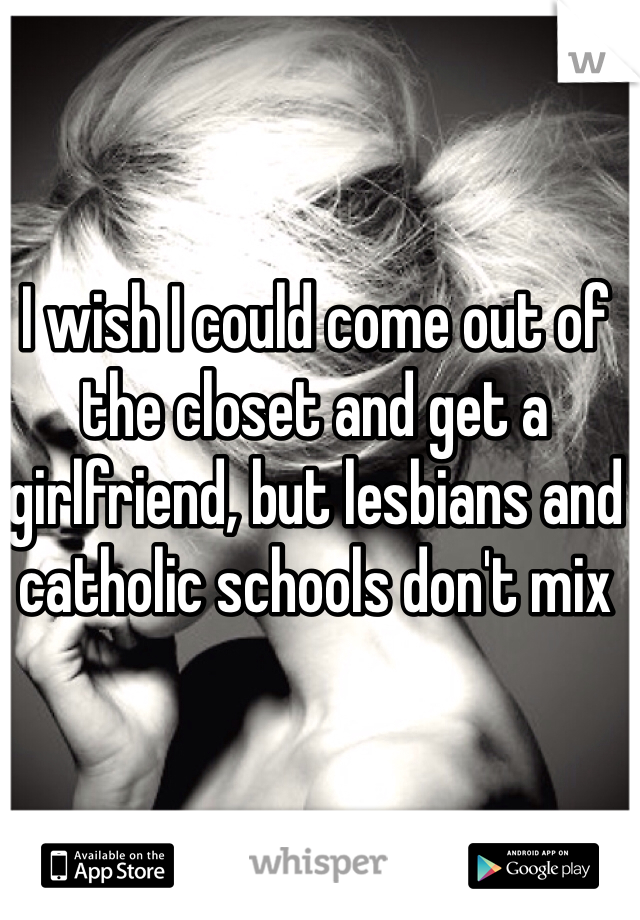 I wish I could come out of the closet and get a girlfriend, but lesbians and catholic schools don't mix