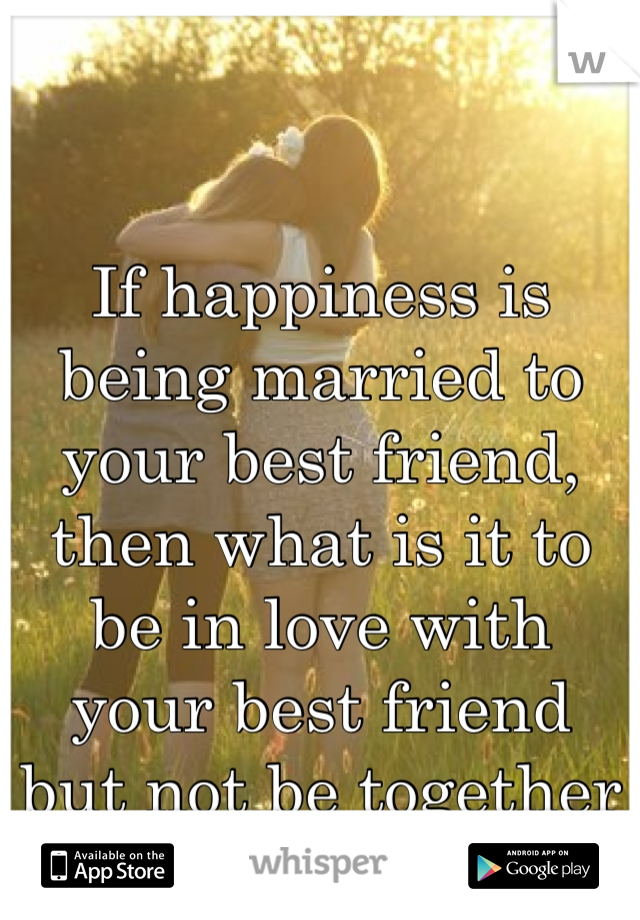 If happiness is being married to your best friend,
then what is it to be in love with your best friend but not be together