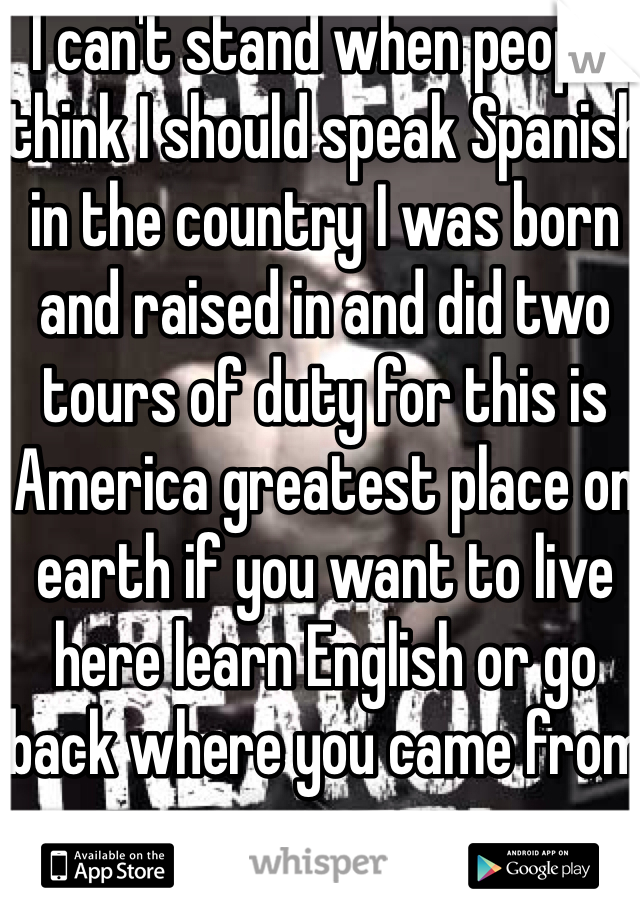 I can't stand when people think I should speak Spanish in the country I was born and raised in and did two tours of duty for this is America greatest place on earth if you want to live here learn English or go back where you came from