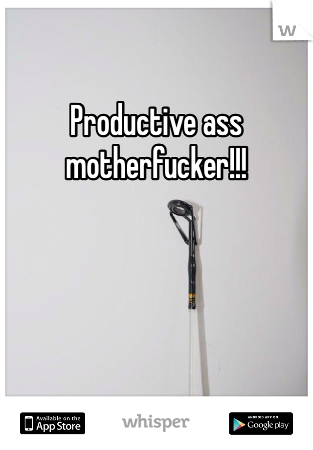 Productive ass motherfucker!!! 