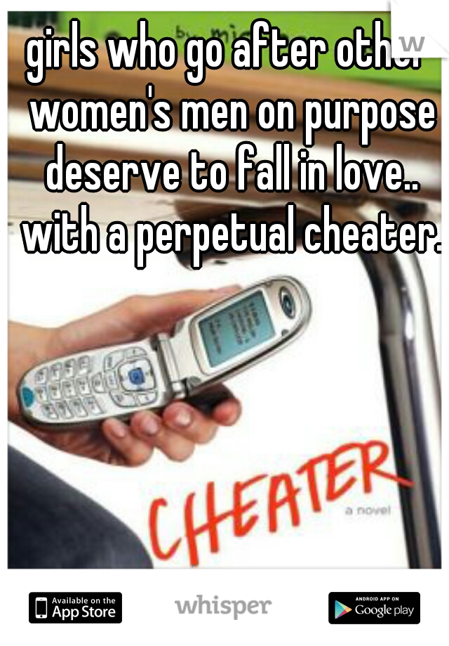 girls who go after other women's men on purpose deserve to fall in love.. with a perpetual cheater.