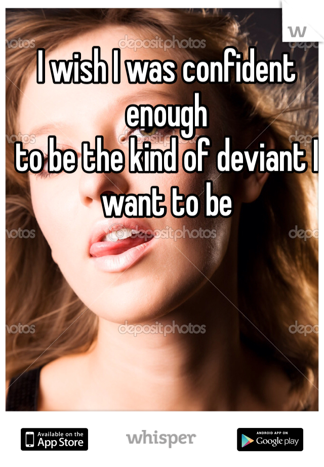 I wish I was confident enough
to be the kind of deviant I
want to be 