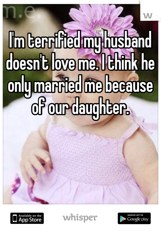 I'm terrified my husband doesn't love me. I think he only married me because of our daughter. 