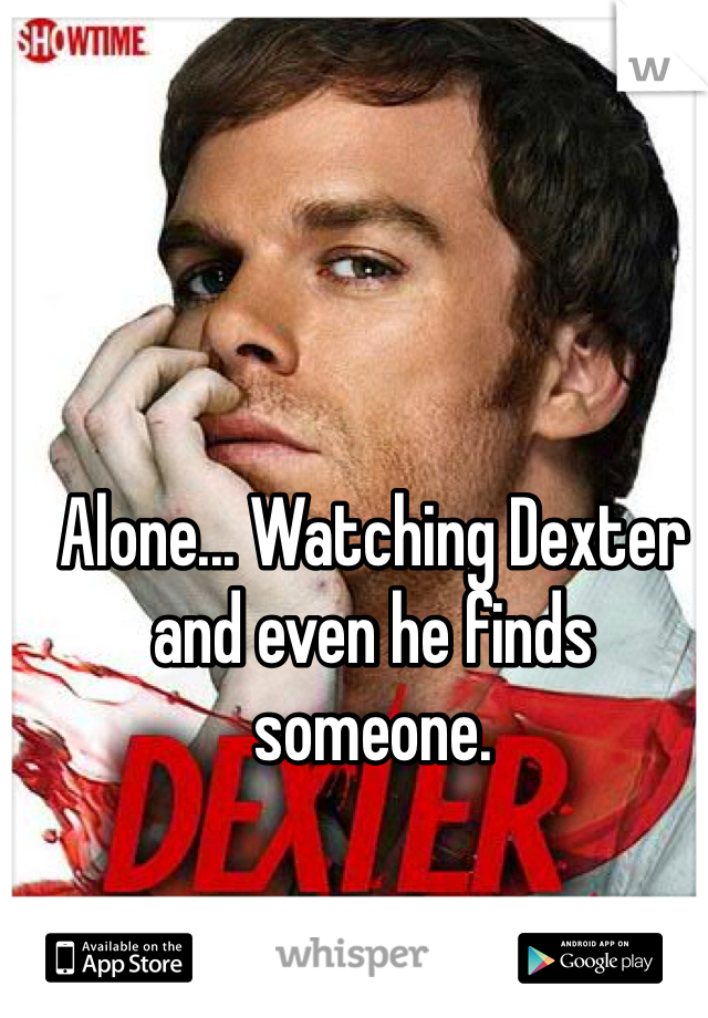 Alone... Watching Dexter and even he finds someone. 