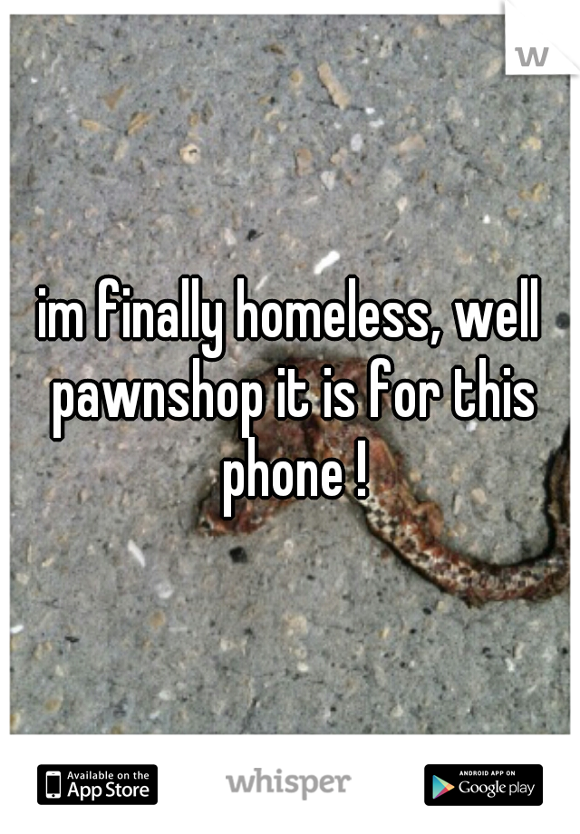 im finally homeless, well pawnshop it is for this phone !