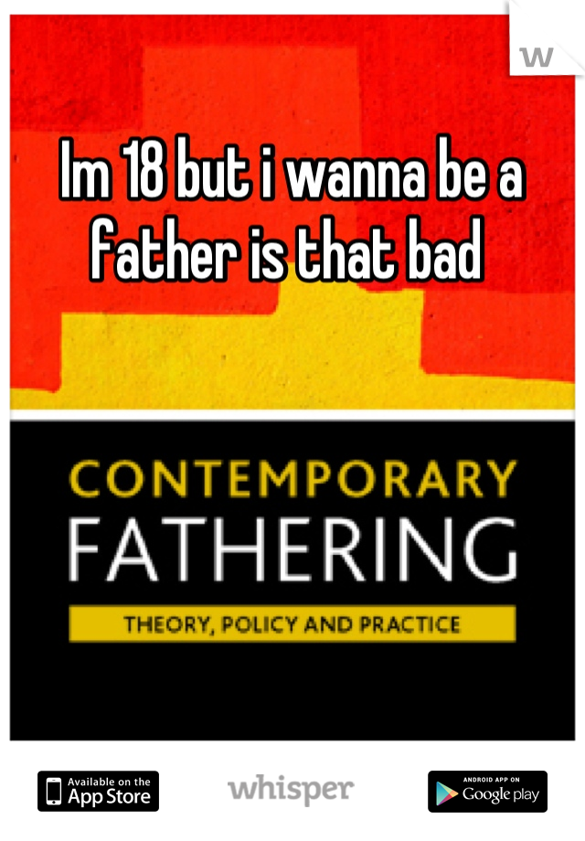 Im 18 but i wanna be a father is that bad 