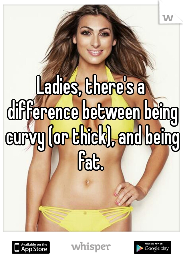 Ladies, there's a difference between being curvy (or thick), and being fat. 