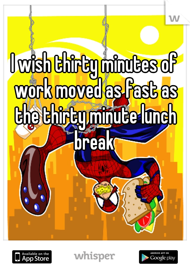 I wish thirty minutes of work moved as fast as the thirty minute lunch break 