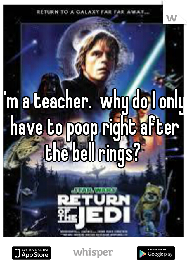 I'm a teacher.  why do I only have to poop right after the bell rings? 