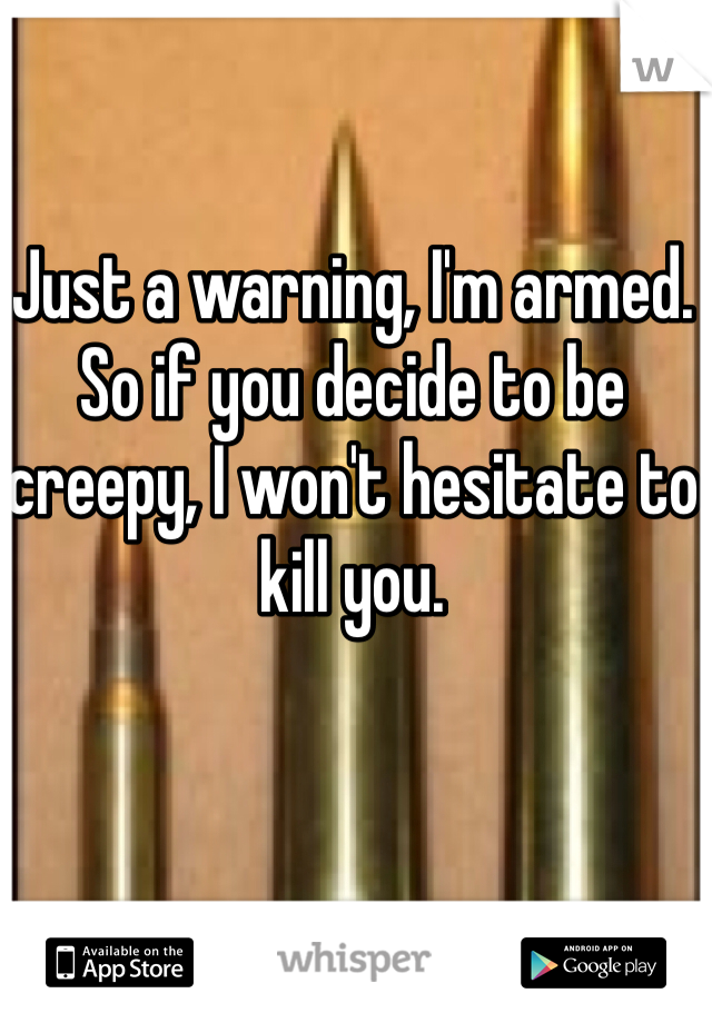 Just a warning, I'm armed. So if you decide to be creepy, I won't hesitate to kill you.