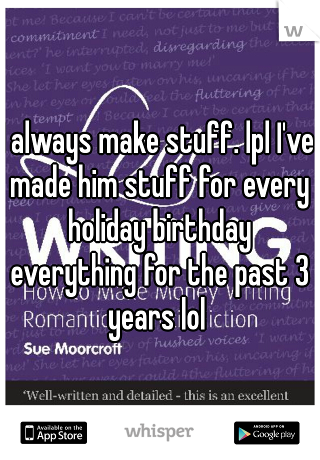 I always make stuff. lpl I've made him stuff for every holiday birthday everything for the past 3 years lol 