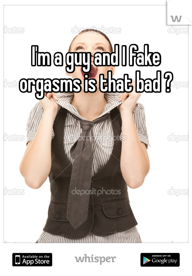I'm a guy and I fake orgasms is that bad ? 