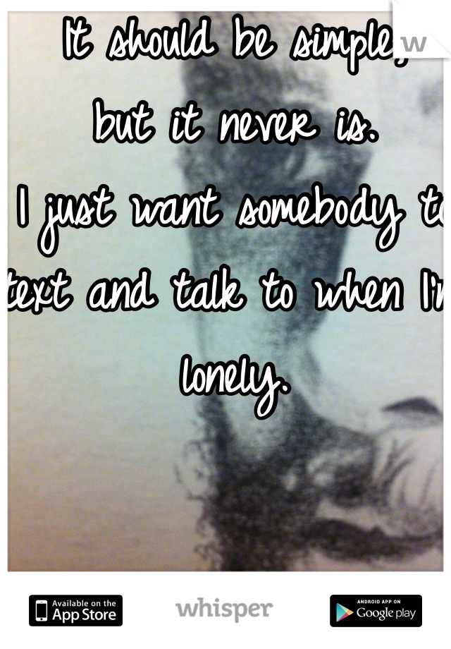 It should be simple, 
but it never is. 
I just want somebody to text and talk to when I'm lonely.