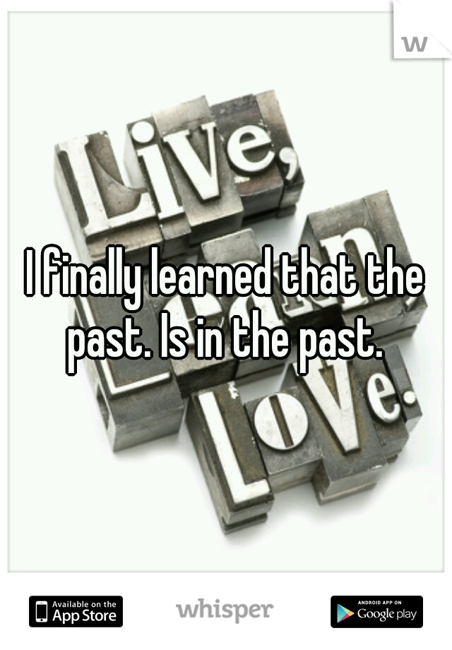 I finally learned that the past. Is in the past. 