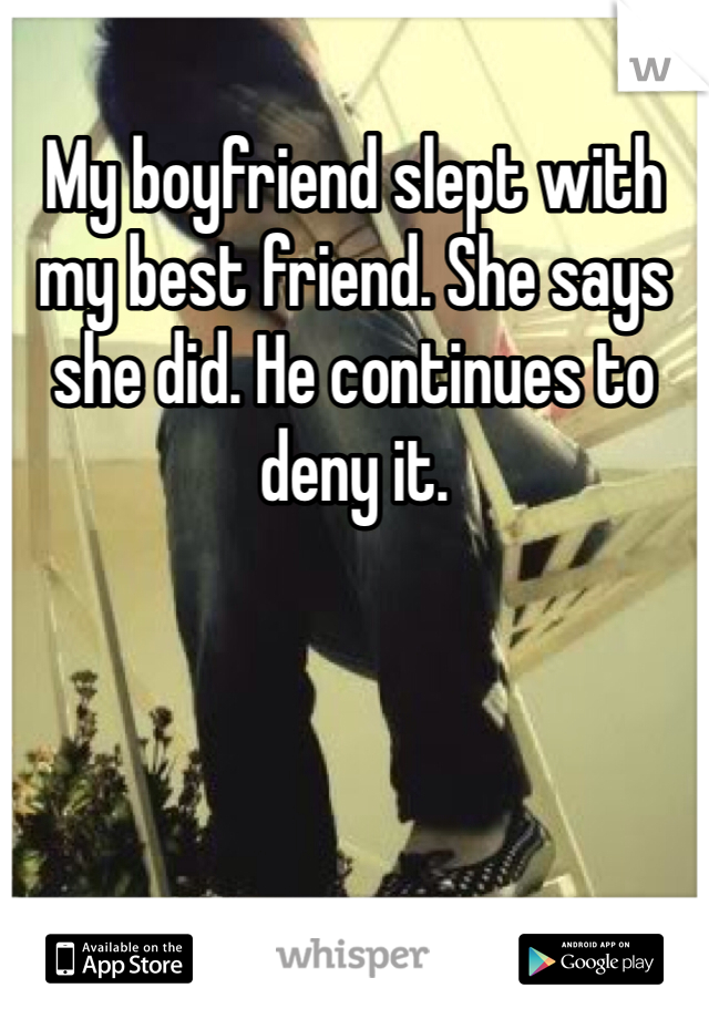 My boyfriend slept with my best friend. She says she did. He continues to deny it. 