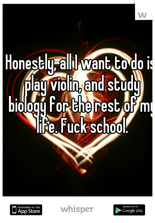 Honestly, all I want to do is play violin, and study biology for the rest of my life. Fuck school.