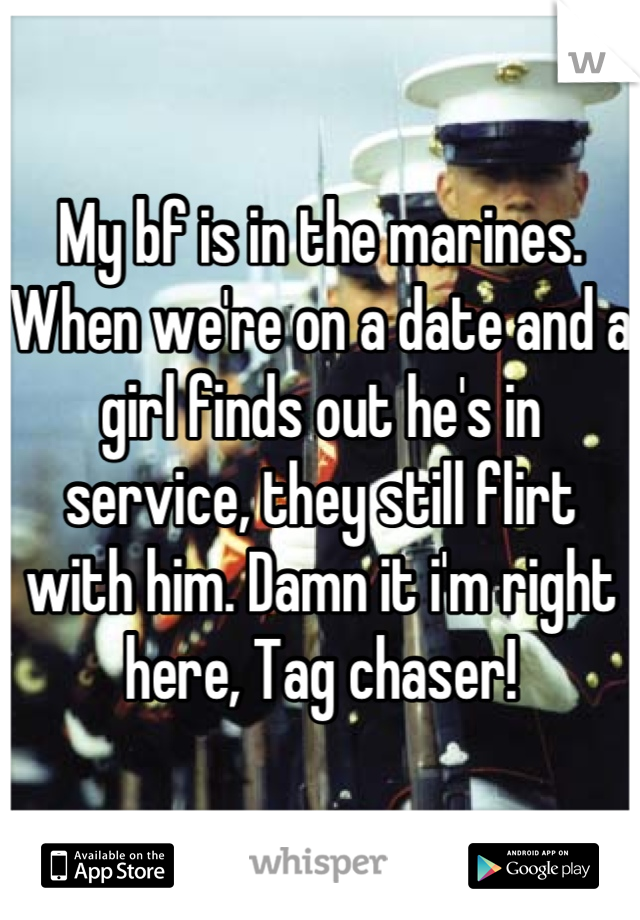 My bf is in the marines. When we're on a date and a girl finds out he's in service, they still flirt with him. Damn it i'm right here, Tag chaser!