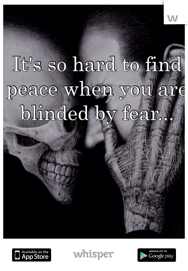 It's so hard to find peace when you are blinded by fear...