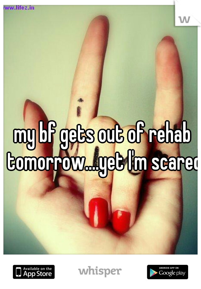 my bf gets out of rehab tomorrow....yet I'm scared