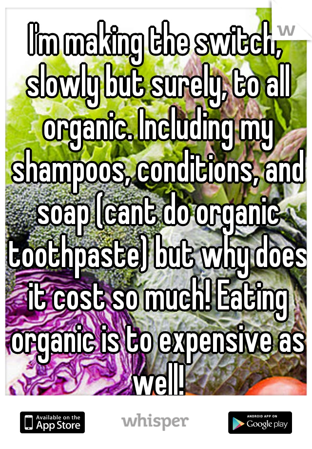 I'm making the switch, slowly but surely, to all organic. Including my shampoos, conditions, and soap (cant do organic toothpaste) but why does it cost so much! Eating organic is to expensive as well!