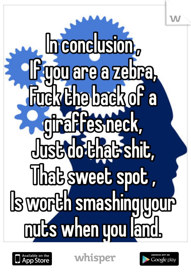 In conclusion , 
If you are a zebra,
Fuck the back of a giraffes neck,
Just do that shit,
That sweet spot ,
Is worth smashing your nuts when you land. 