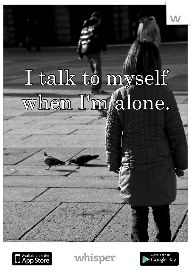 I talk to myself when I'm alone.