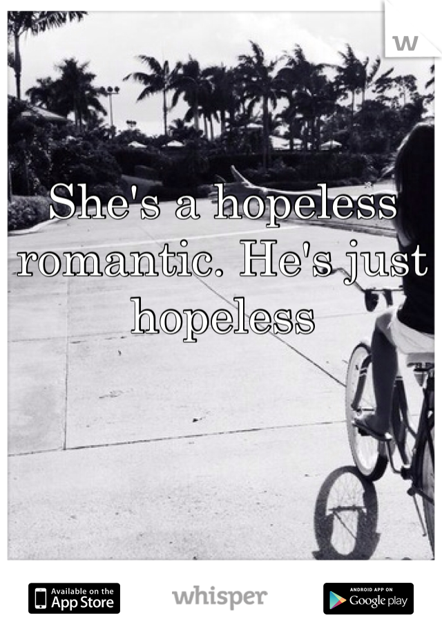 She's a hopeless romantic. He's just hopeless