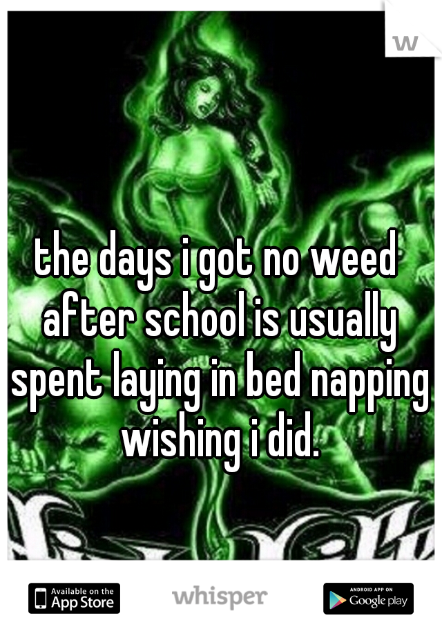 the days i got no weed after school is usually spent laying in bed napping wishing i did.