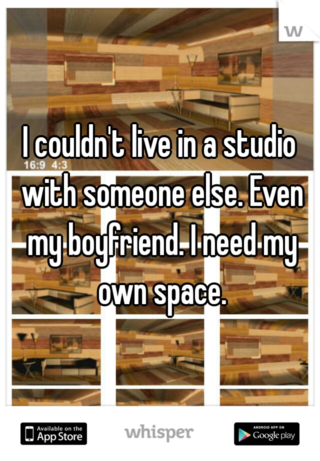 I couldn't live in a studio with someone else. Even my boyfriend. I need my own space.