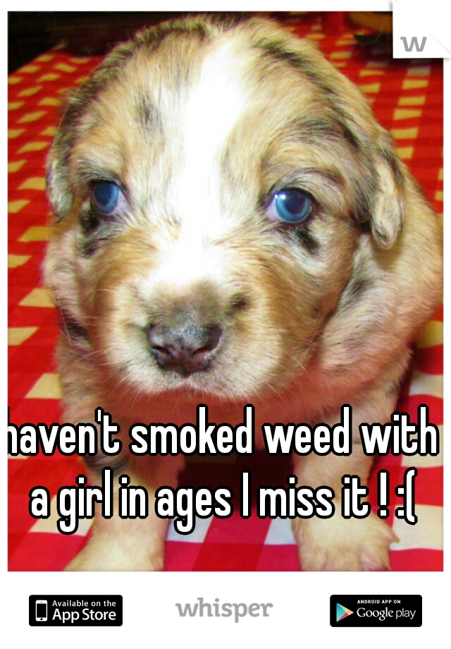 haven't smoked weed with a girl in ages I miss it ! :(