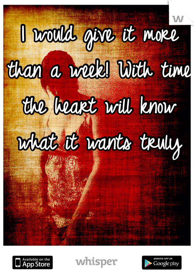 I would give it more than a week! With time the heart will know what it wants truly 