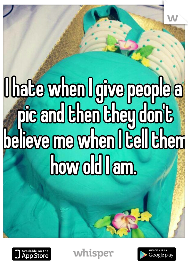 I hate when I give people a pic and then they don't believe me when I tell them how old I am. 
